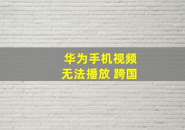 华为手机视频无法播放 跨国